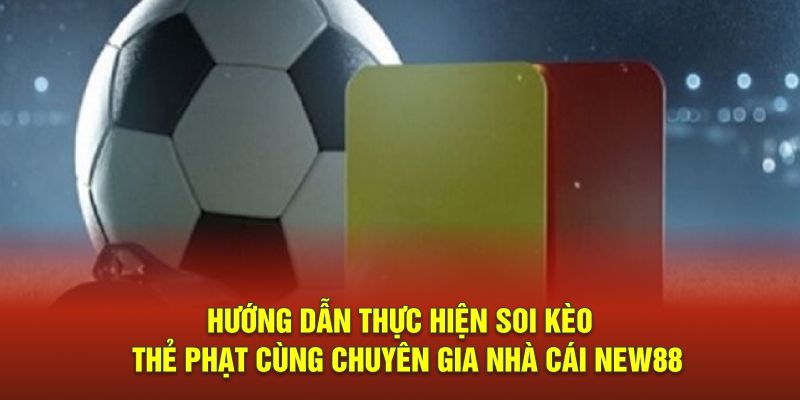 Hướng dẫn thực hiện soi kèo thẻ phạt cùng chuyên gia nhà cái New88